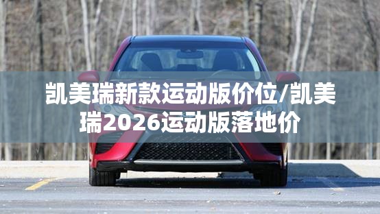 凯美瑞新款运动版价位/凯美瑞2026运动版落地价