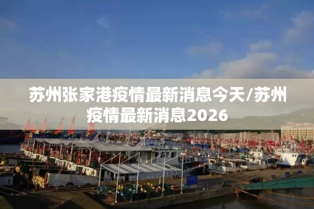 苏州张家港疫情最新消息今天/苏州疫情最新消息2026