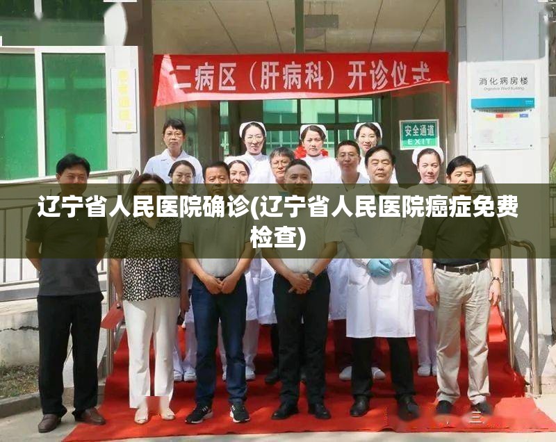 辽宁省人民医院确诊(辽宁省人民医院癌症免费检查)