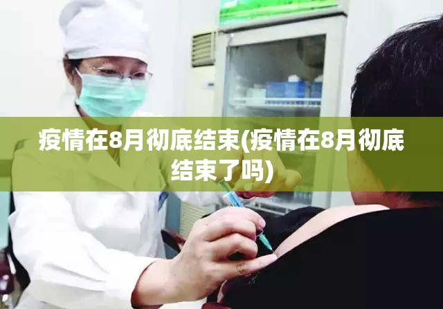 疫情在8月彻底结束(疫情在8月彻底结束了吗)