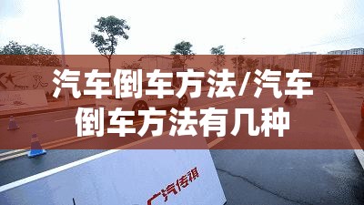 汽车倒车方法/汽车倒车方法有几种 汽车倒车方法/汽车倒车方法有几种