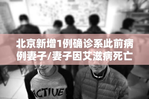 北京新增1例确诊系此前病例妻子/妻子因艾滋病死亡 丈夫确诊后崩溃