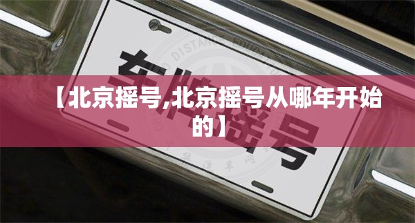 【北京摇号,北京摇号从哪年开始的】 【北京摇号,北京摇号从哪年开始的】