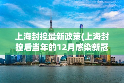 上海封控最新政策(上海封控后当年的12月感染新冠)