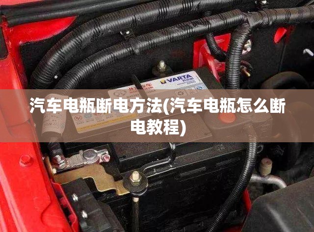 汽车电瓶断电方法(汽车电瓶怎么断电教程)