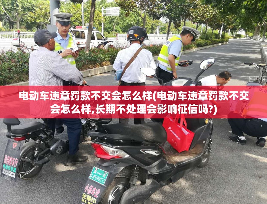 电动车违章罚款不交会怎么样(电动车违章罚款不交会怎么样,长期不处理会影响征信吗?) 电动车违章罚款不交会怎么样(电动车违章罚款不交会怎么样,长期不处理会影响征信吗?)