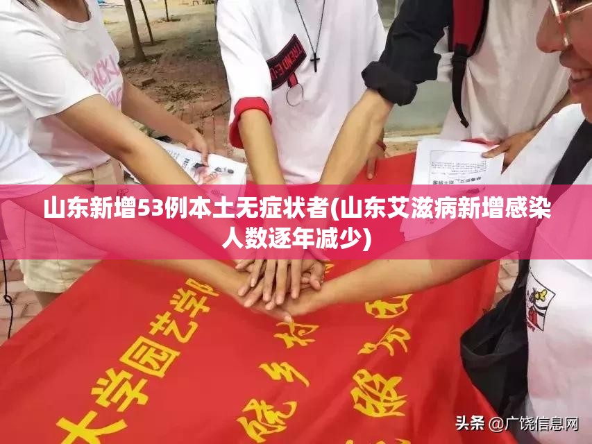 山东新增53例本土无症状者(山东艾滋病新增感染人数逐年减少)