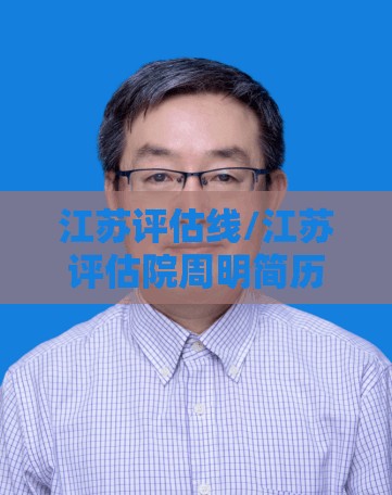 江苏评估线/江苏评估院周明简历