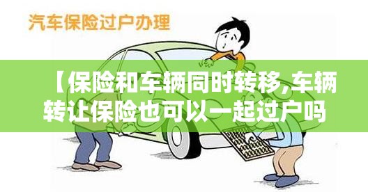 【保险和车辆同时转移,车辆转让保险也可以一起过户吗】