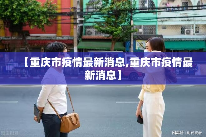 【重庆市疫情最新消息,重庆市疫情最新消息】 【重庆市疫情最新消息,重庆市疫情最新消息】