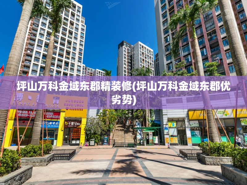 坪山万科金域东郡精装修(坪山万科金域东郡优劣势) 坪山万科金域东郡精装修(坪山万科金域东郡优劣势)