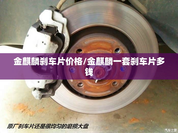 金麒麟刹车片价格/金麒麟一套刹车片多钱 金麒麟刹车片价格/金麒麟一套刹车片多钱