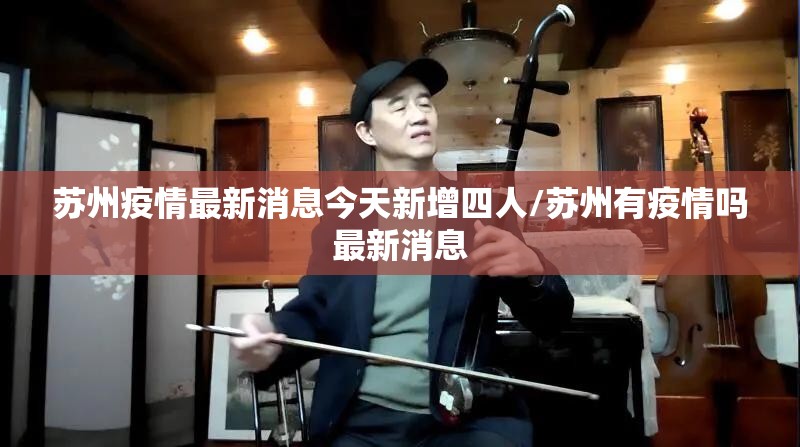苏州疫情最新消息今天新增四人/苏州有疫情吗最新消息 苏州疫情最新消息今天新增四人/苏州有疫情吗最新消息