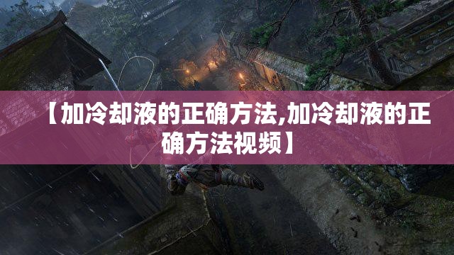 【加冷却液的正确方法,加冷却液的正确方法视频】