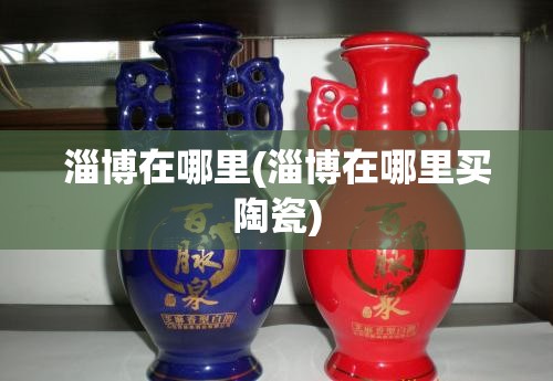 淄博在哪里(淄博在哪里买陶瓷) 淄博在哪里(淄博在哪里买陶瓷)
