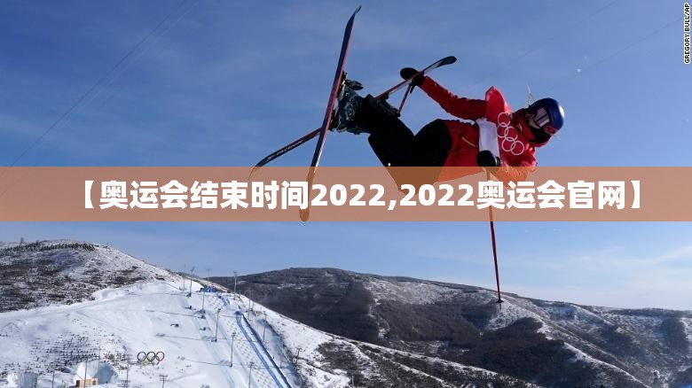 【奥运会结束时间2022,2022奥运会官网】