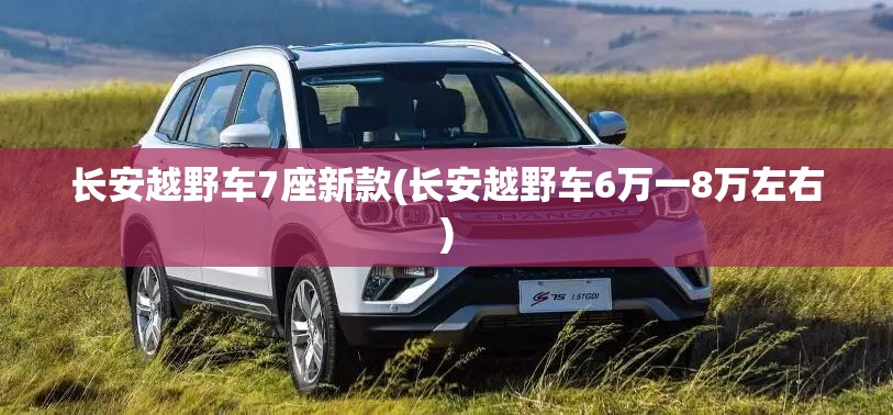 长安越野车7座新款(长安越野车6万一8万左右)