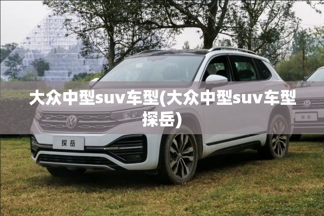 大众中型suv车型(大众中型suv车型探岳) 大众中型suv车型(大众中型suv车型探岳)