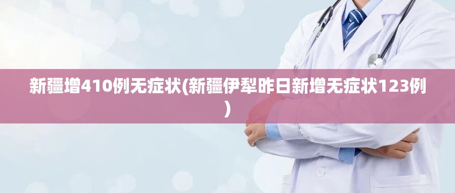 新疆增410例无症状(新疆伊犁昨日新增无症状123例)
