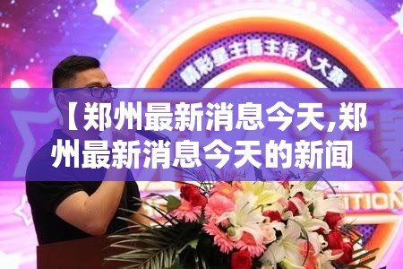 【郑州最新消息今天,郑州最新消息今天的新闻】 【郑州最新消息今天,郑州最新消息今天的新闻】
