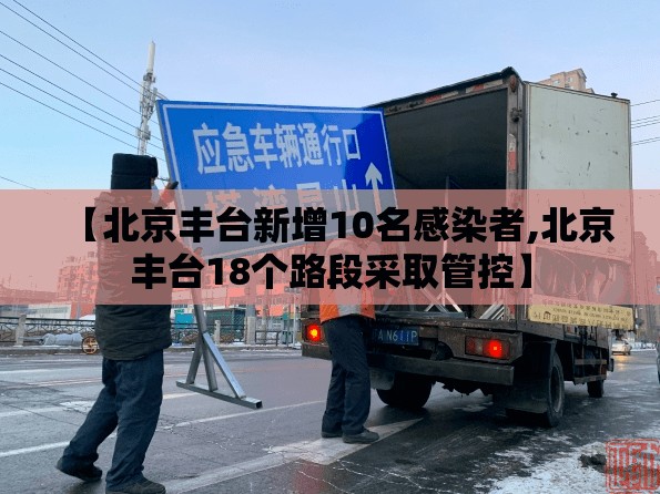 【北京丰台新增10名感染者,北京丰台18个路段采取管控】 【北京丰台新增10名感染者,北京丰台18个路段采取管控】