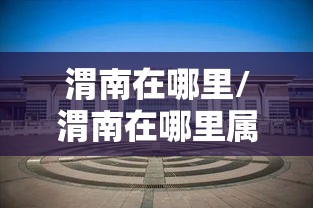 渭南在哪里/渭南在哪里属于哪个省