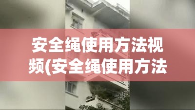 安全绳使用方法视频(安全绳使用方法视频大全)