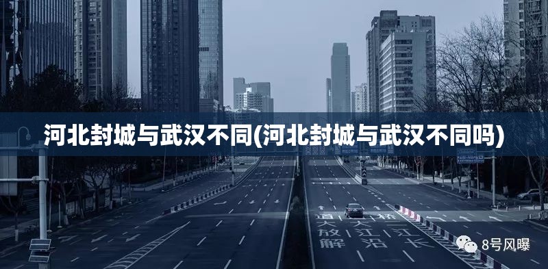 河北封城与武汉不同(河北封城与武汉不同吗) 河北封城与武汉不同(河北封城与武汉不同吗)