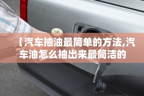 【汽车抽油最简单的方法,汽车油怎么抽出来最简洁的方法】 【汽车抽油最简单的方法,汽车油怎么抽出来最简洁的方法】