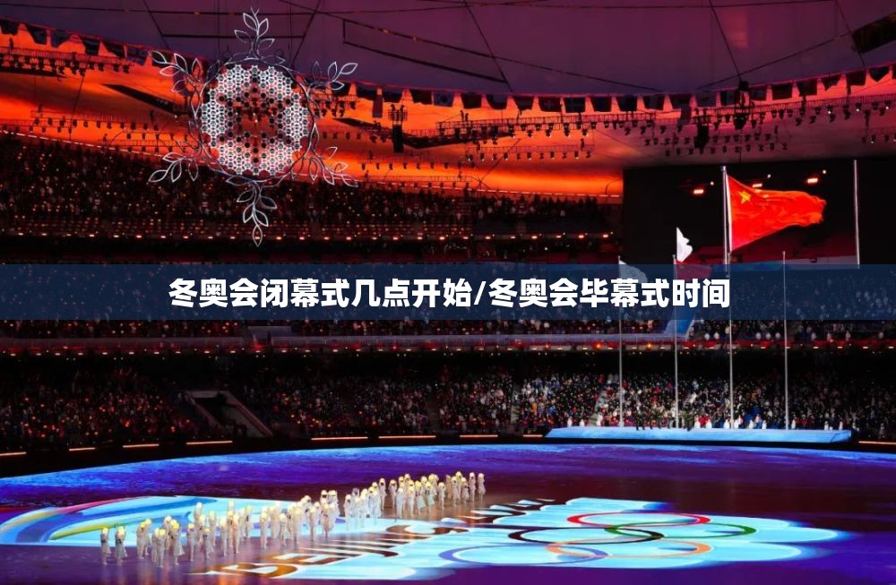 冬奥会闭幕式几点开始/冬奥会毕幕式时间
