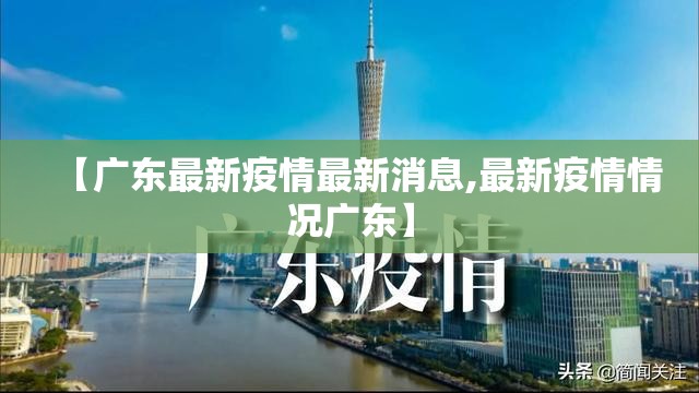 【广东最新疫情最新消息,最新疫情情况广东】 【广东最新疫情最新消息,最新疫情情况广东】