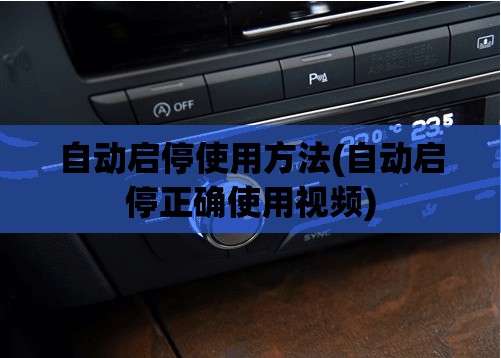 自动启停使用方法(自动启停正确使用视频) 自动启停使用方法(自动启停正确使用视频)