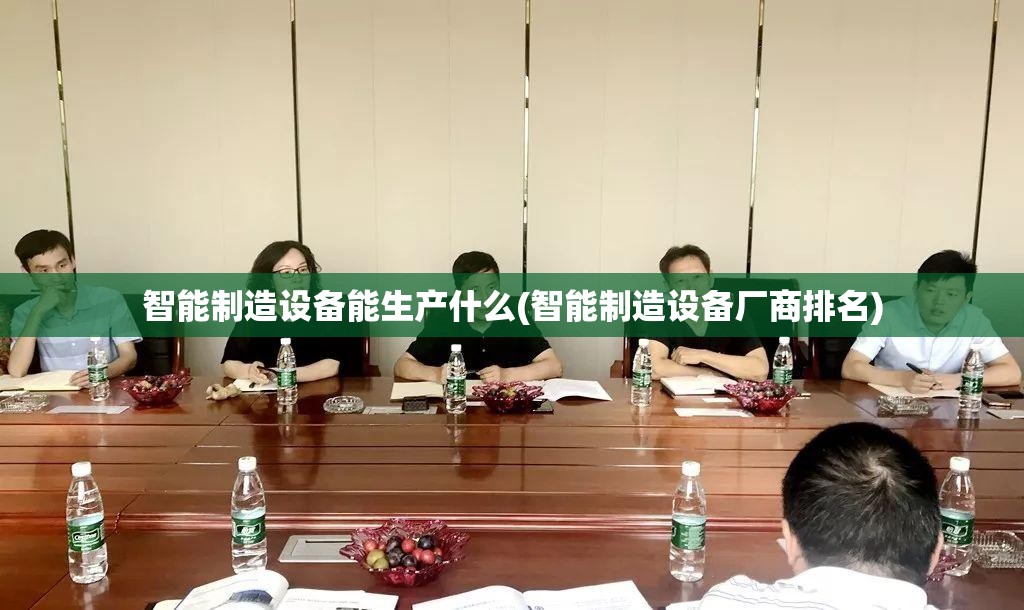 智能制造设备能生产什么(智能制造设备厂商排名)