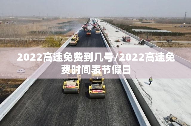 2022高速免费到几号/2022高速免费时间表节假日 2022高速免费到几号/2022高速免费时间表节假日