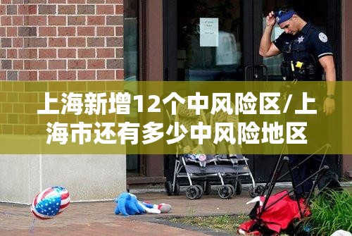 上海新增12个中风险区/上海市还有多少中风险地区