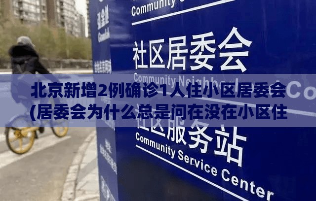 北京新增2例确诊1人住小区居委会(居委会为什么总是问在没在小区住)
