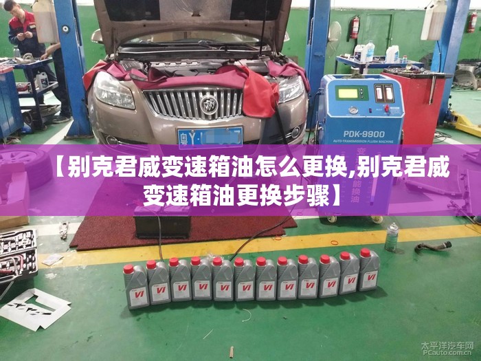 【别克君威变速箱油怎么更换,别克君威变速箱油更换步骤】