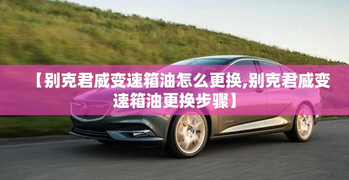 【别克君威变速箱油怎么更换,别克君威变速箱油更换步骤】