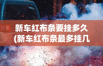 新车红布条要挂多久(新车红布条最多挂几天)