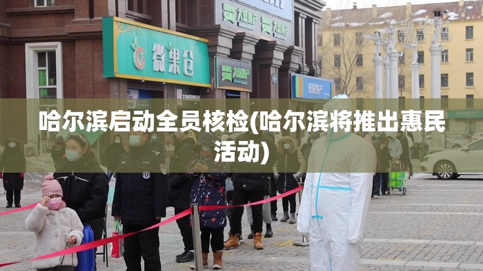 哈尔滨启动全员核检(哈尔滨将推出惠民活动) 哈尔滨启动全员核检(哈尔滨将推出惠民活动)