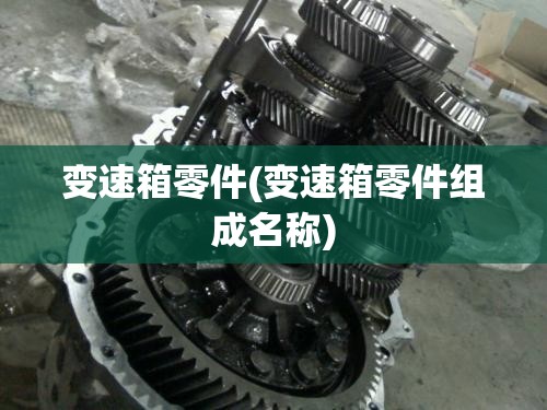 变速箱零件(变速箱零件组成名称) 变速箱零件(变速箱零件组成名称)