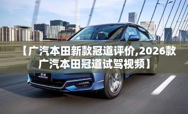 【广汽本田新款冠道评价,2026款广汽本田冠道试驾视频】
