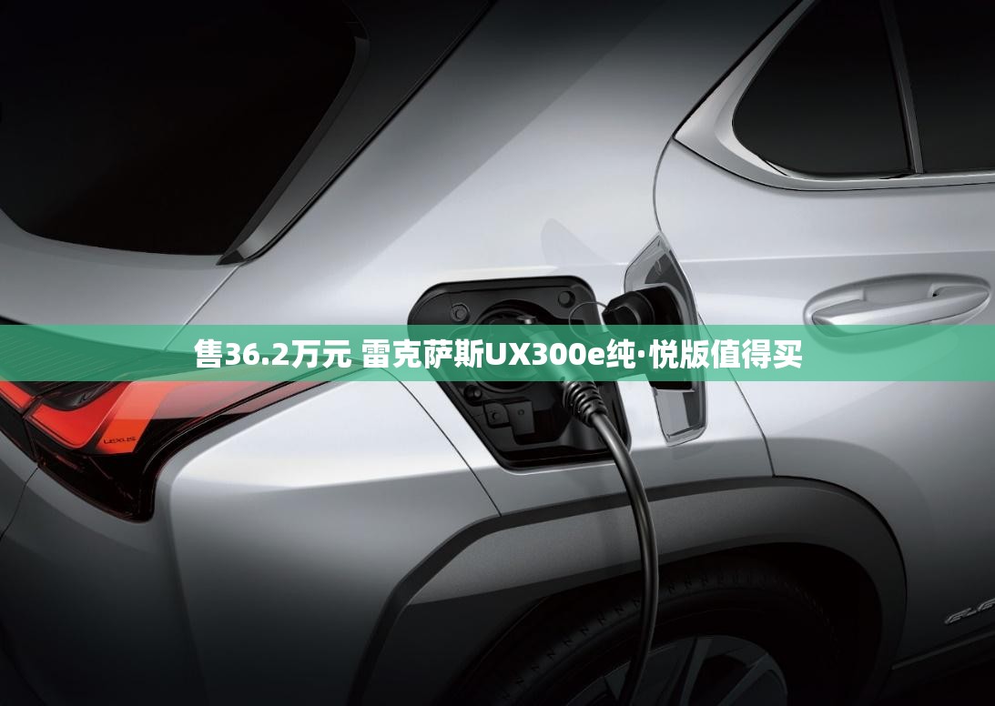 售36.2万元 雷克萨斯UX300e纯·悦版值得买