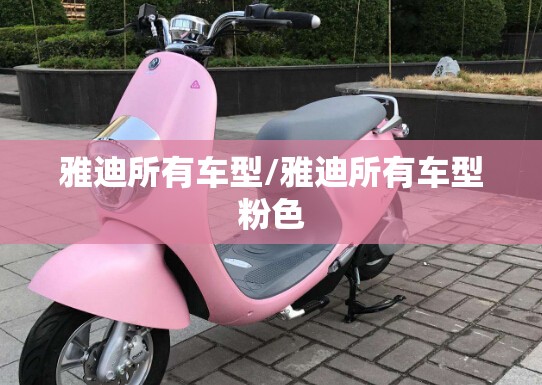 雅迪所有车型/雅迪所有车型粉色 雅迪所有车型/雅迪所有车型粉色