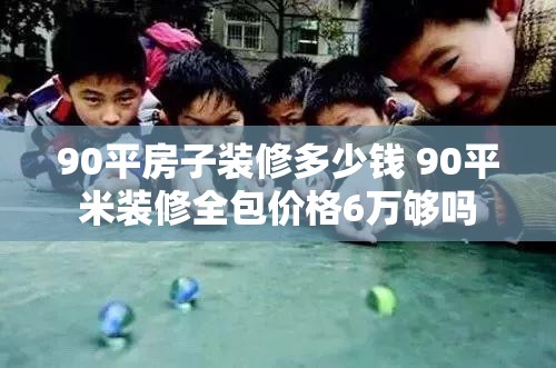 90平房子装修多少钱 90平米装修全包价格6万够吗