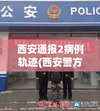 西安通报2病例轨迹(西安警方通报张某某行拘10日)