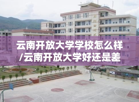 云南开放大学学校怎么样/云南开放大学好还是差 云南开放大学学校怎么样/云南开放大学好还是差