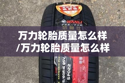 万力轮胎质量怎么样/万力轮胎质量怎么样耐用吗