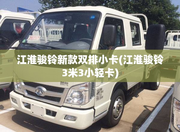 江淮骏铃新款双排小卡(江淮骏铃3米3小轻卡)