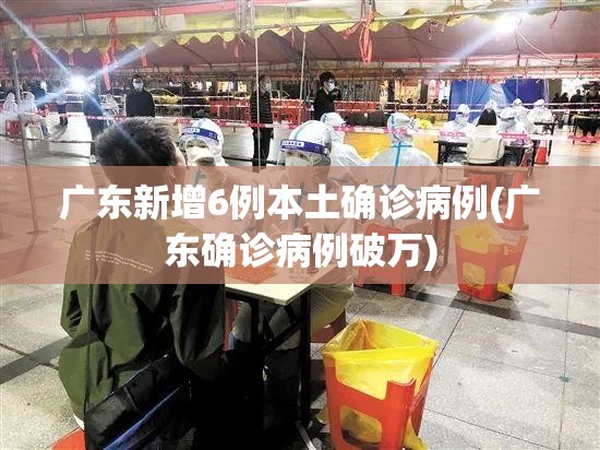 广东新增6例本土确诊病例(广东确诊病例破万)